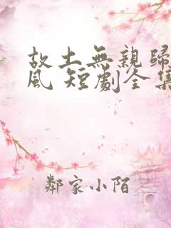 故土无亲归途有风 短剧全集