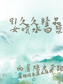 91久久精品美女喷水白浆