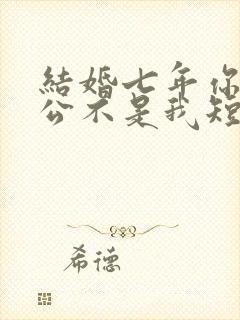 结婚七年你说老公不是我短剧全集