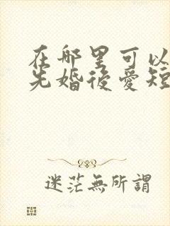 在哪里可以观看先婚后爱短剧