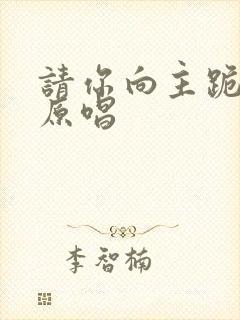 请你向主跪下来原唱