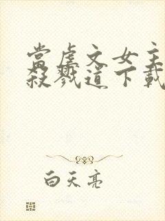 当虐文女主修了杀戮道下载txt完整版