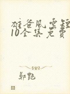 雄爸风云短剧110全集免费观看国产