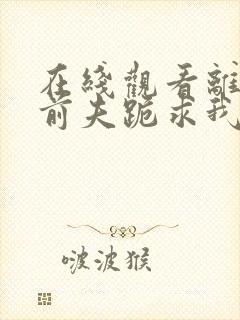 在线观看离婚后前夫跪求我短剧免费