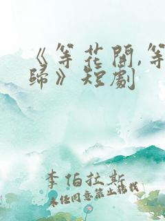 《等花开,等你归》短剧