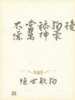 不当舔狗后成为亿万神豪