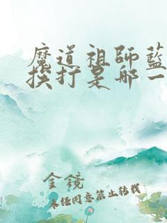 魔道祖师蓝忘机挨打是哪一集