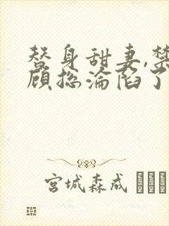 替身甜妻,禁欲顾总沦陷了的全部小说