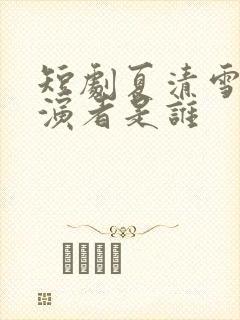 短剧夏清雪的扮演者是谁