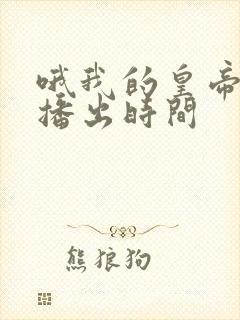 哦我的皇帝陛下播出时间