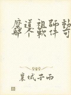 魔道祖师动漫在哪个软件可以看免费