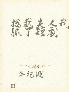 总裁夫人我当你腻了短剧