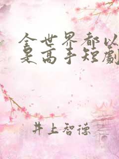 全世界都以为我是高手短剧全集观看