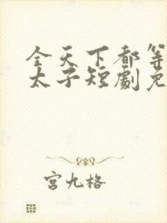 全天下都等我当太子短剧免费观看