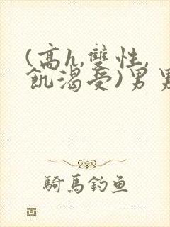 (高h,双性,饥渴受)男男小说