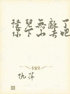 徒儿无敌了,求你下山去吧小