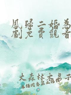 凤归二婚为后短剧免费观看