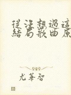 从没想过这样的结局歌曲原唱