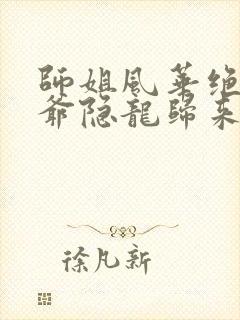 师姐风华绝代少爷隐龙归来