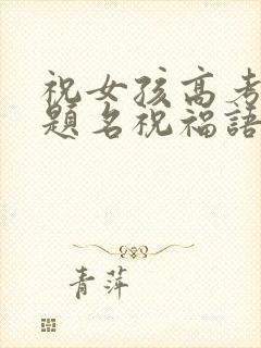 祝女孩高考金榜题名祝福语
