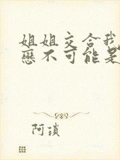 姐姐交合我的初恋不可能是亲姐姐2