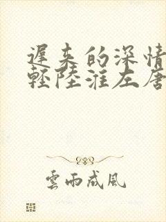 迟来的深情比草轻陆淮左唐苏