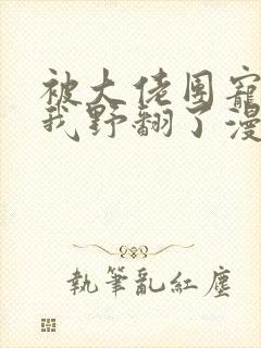 被大佬团宠后的我野翻了漫画