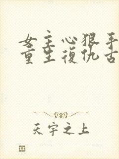 女主心狠手辣的重生复仇古文