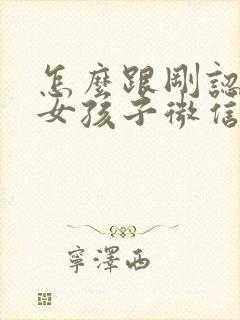 怎么跟刚认识的女孩子微信聊天话术