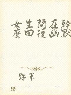 女生问在干嘛怎么回复幽默