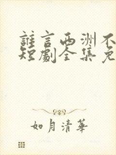 谁言西洲不知意短剧全集免费