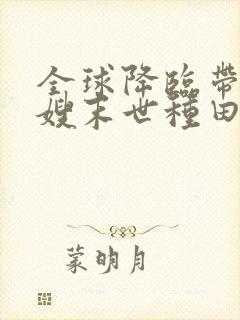 全球降临带着嫂嫂末世种田免费阅读