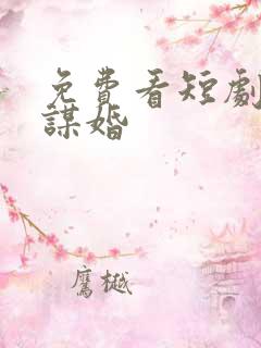 免费看短剧蓄意谋婚