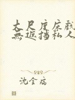 大尺度床戏视频无遮挡私人影院