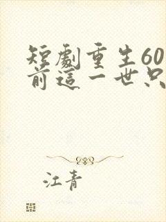 短剧重生60年前这一世只为妻儿在线观看