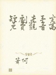 短剧老手完整版免费观看高清