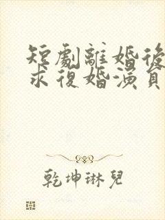 短剧离婚后前夫求复婚演员表