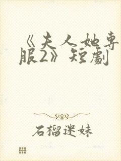 《夫人她专治不服2》短剧