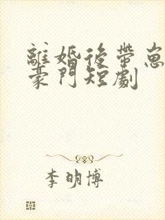 离婚后带崽嫁入豪门短剧