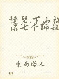 徒儿,下山祸害你七个师姐去吧全部章节