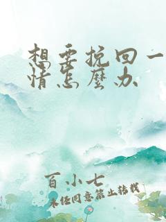 想要挽回一段感情怎么办