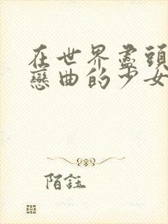 在世界尽头咏唱恋曲的少女未删减