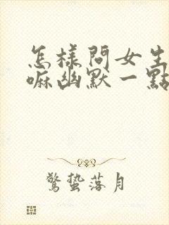 怎样问女生在干嘛幽默一点