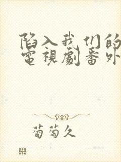 陷入我们的热恋电视剧番外免费观看