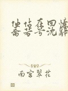 他站在回忆尽头乔若兮沈辞安全文