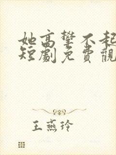 她高攀不起孙立短剧免费观看全集