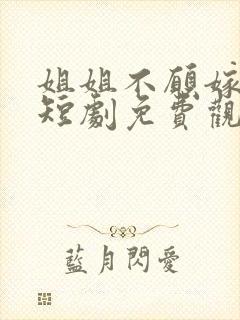 姐姐不愿嫁我嫁短剧免费观看