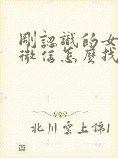 刚认识的女孩子微信怎么找话题