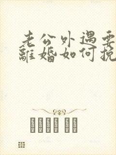 老公外遇要跟我离婚如何挽留