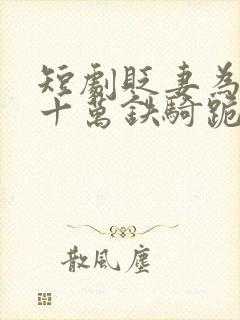 短剧贬妻为妾,十万铁骑跪接我登基